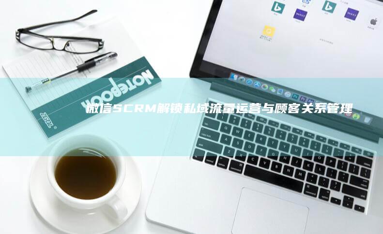 微信SCRM：解锁私域流量运营与顾客关系管理新维度