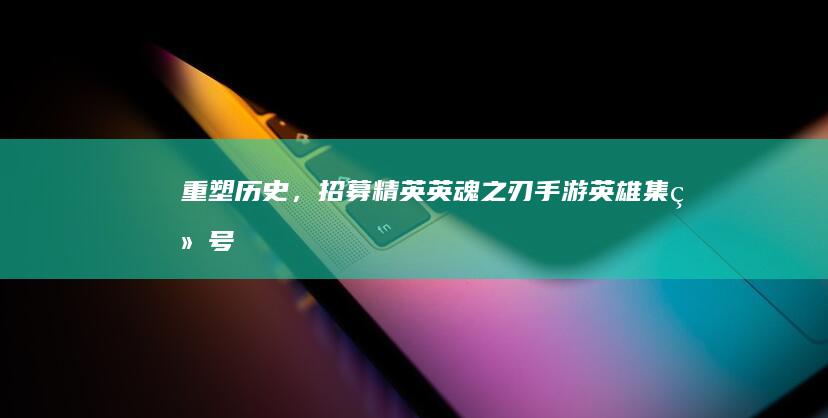 重塑历史，招募精英：英魂之刃手游英雄集结号